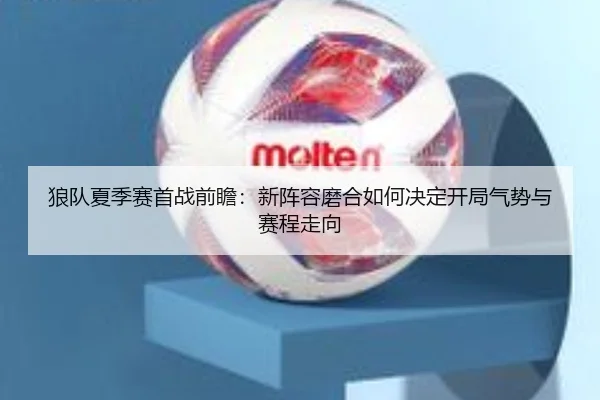狼队夏季赛首战前瞻：新阵容磨合如何决定开局气势与赛程走向