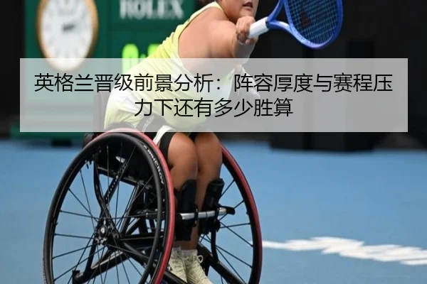 英格兰晋级前景分析：阵容厚度与赛程压力下还有多少胜算